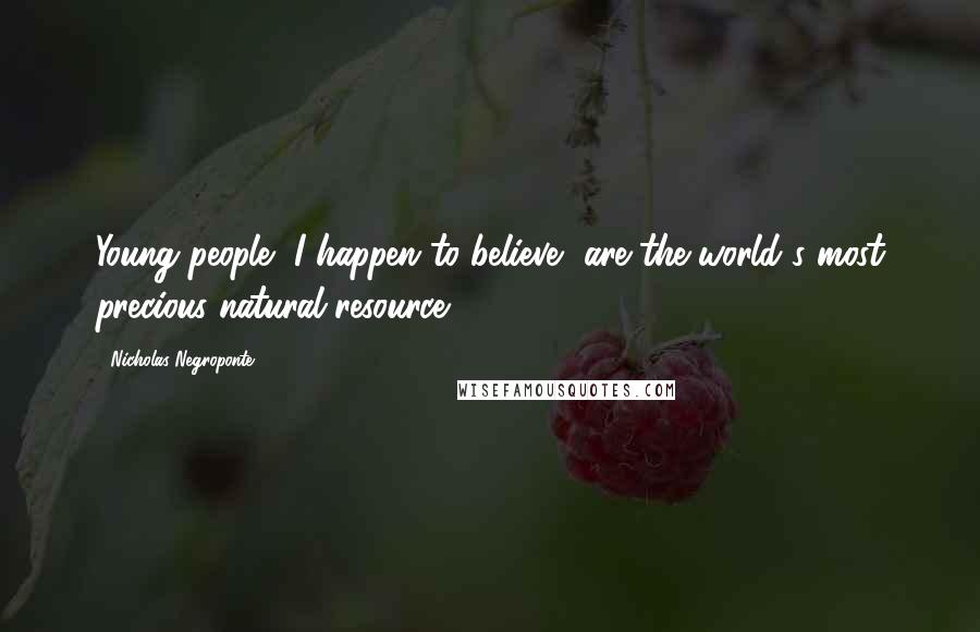 Nicholas Negroponte quotes: Young people, I happen to believe, are the world's most precious natural resource.
