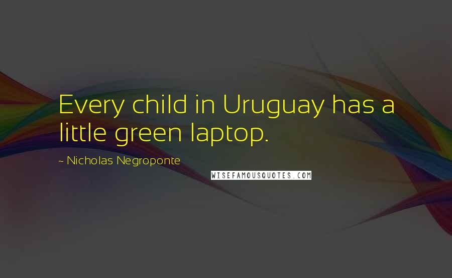 Nicholas Negroponte quotes: Every child in Uruguay has a little green laptop.