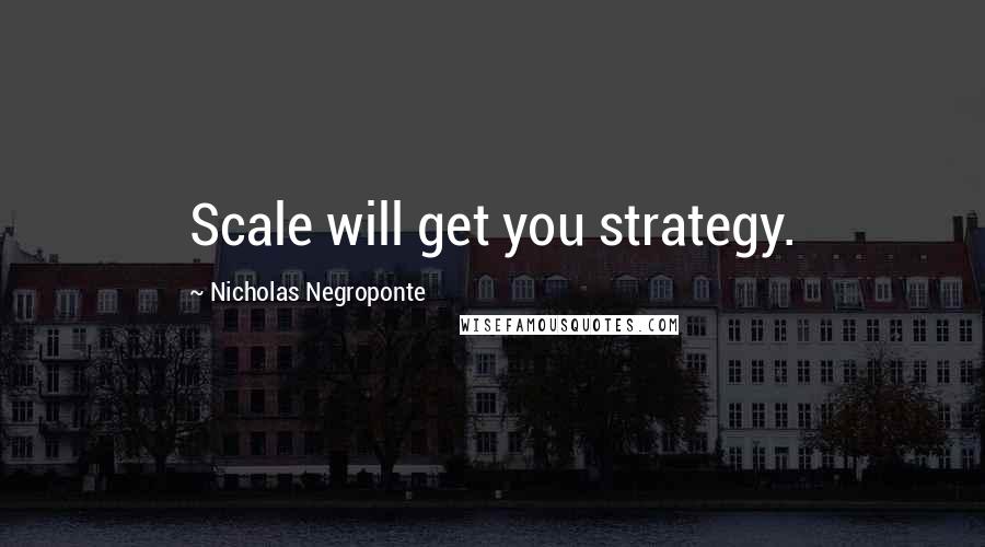 Nicholas Negroponte quotes: Scale will get you strategy.