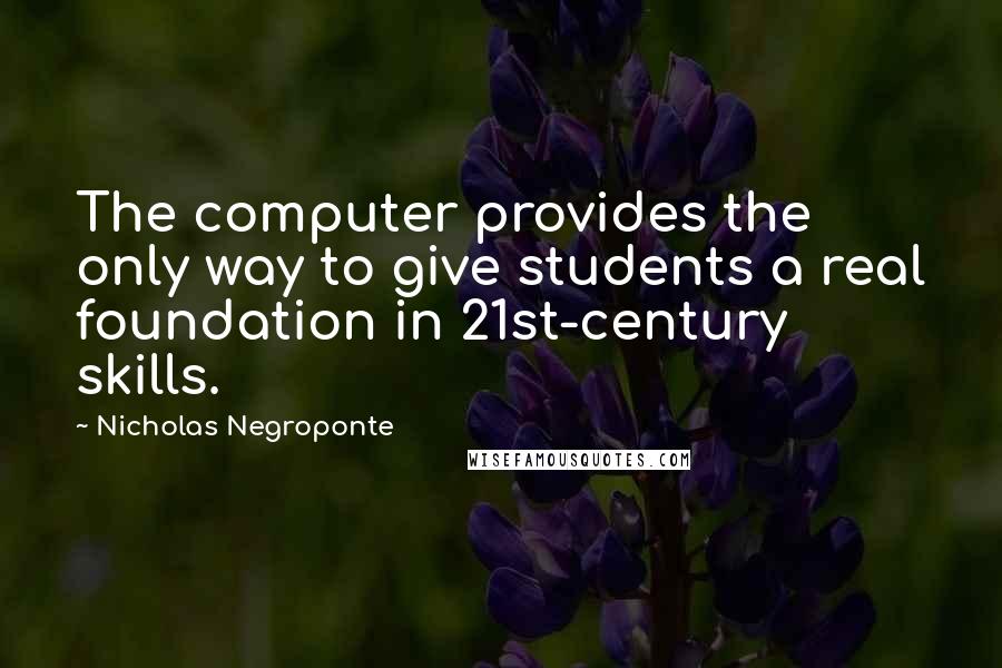 Nicholas Negroponte quotes: The computer provides the only way to give students a real foundation in 21st-century skills.