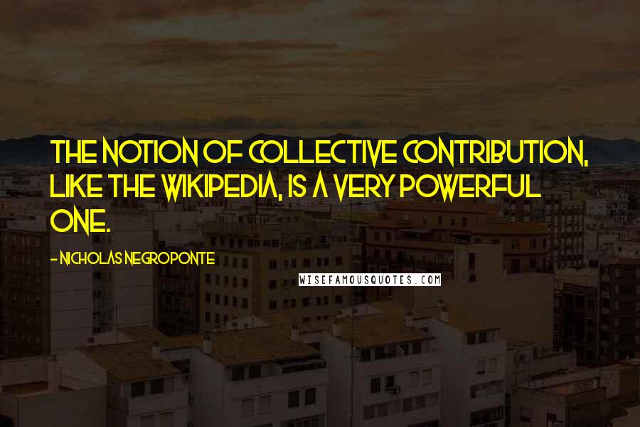 Nicholas Negroponte quotes: The notion of collective contribution, like the Wikipedia, is a very powerful one.