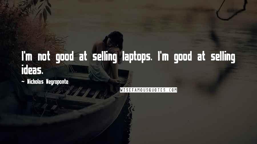 Nicholas Negroponte quotes: I'm not good at selling laptops. I'm good at selling ideas.