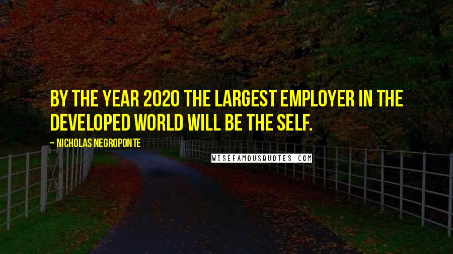 Nicholas Negroponte quotes: By the year 2020 the largest employer in the developed world will be the self.