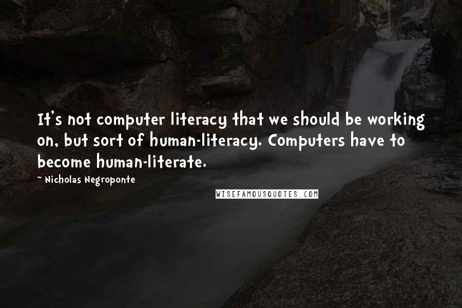 Nicholas Negroponte quotes: It's not computer literacy that we should be working on, but sort of human-literacy. Computers have to become human-literate.