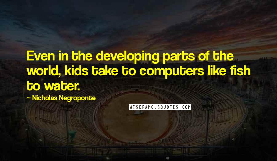 Nicholas Negroponte quotes: Even in the developing parts of the world, kids take to computers like fish to water.
