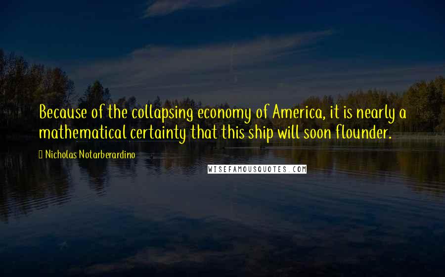 Nicholas Notarberardino quotes: Because of the collapsing economy of America, it is nearly a mathematical certainty that this ship will soon flounder.