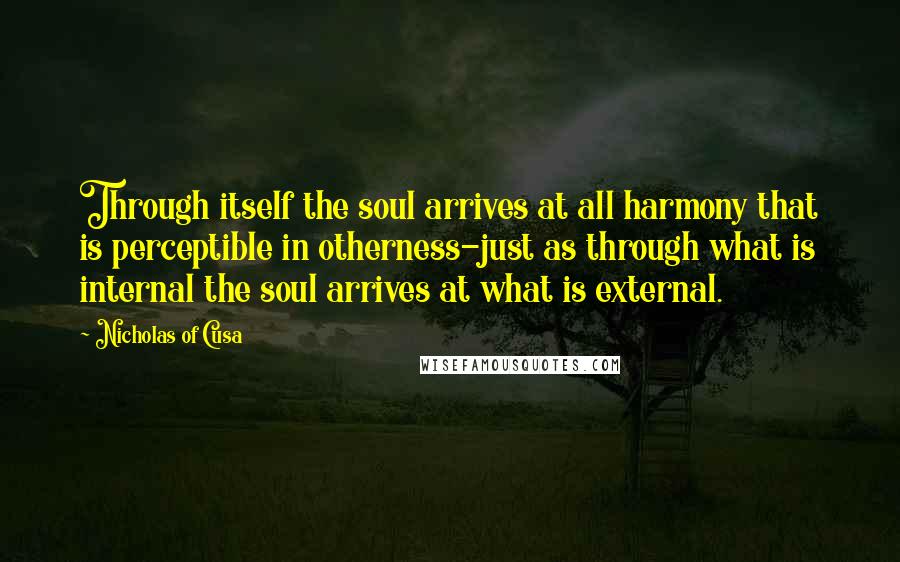 Nicholas Of Cusa quotes: Through itself the soul arrives at all harmony that is perceptible in otherness-just as through what is internal the soul arrives at what is external.