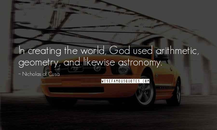 Nicholas Of Cusa quotes: In creating the world, God used arithmetic, geometry, and likewise astronomy.
