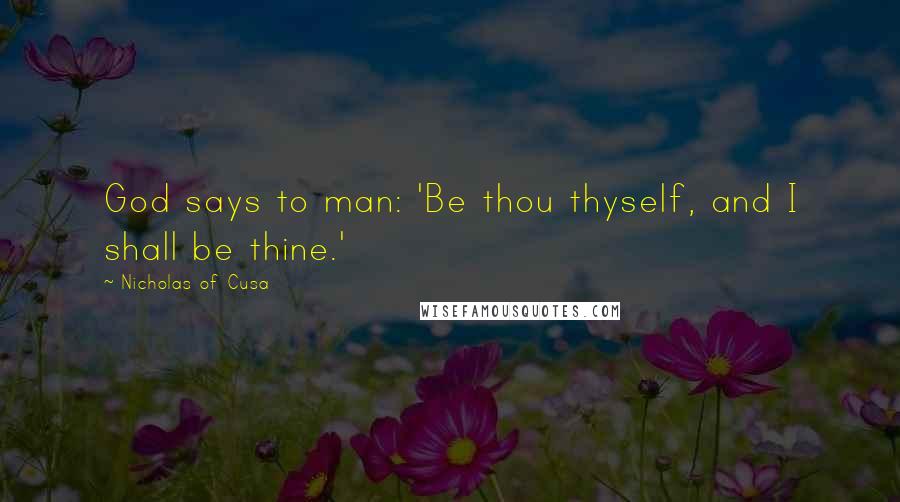 Nicholas Of Cusa quotes: God says to man: 'Be thou thyself, and I shall be thine.'