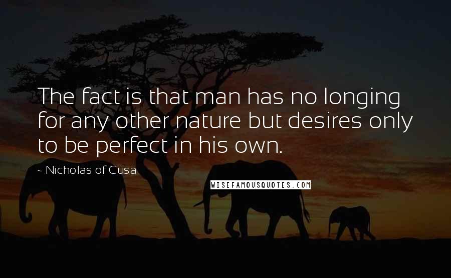 Nicholas Of Cusa quotes: The fact is that man has no longing for any other nature but desires only to be perfect in his own.