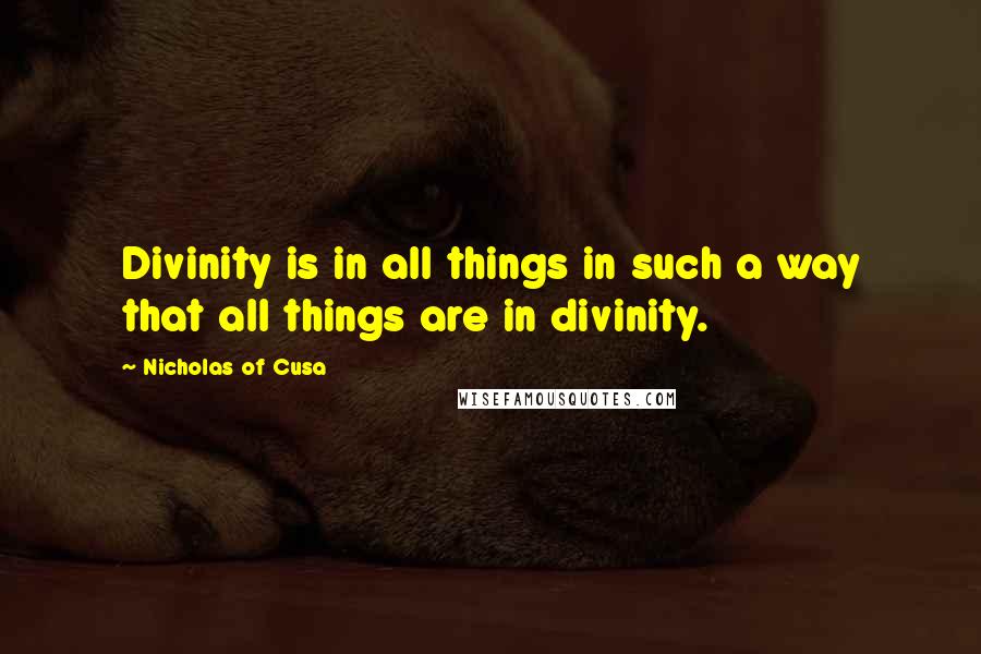 Nicholas Of Cusa quotes: Divinity is in all things in such a way that all things are in divinity.