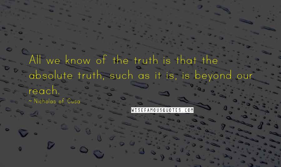 Nicholas Of Cusa quotes: All we know of the truth is that the absolute truth, such as it is, is beyond our reach.