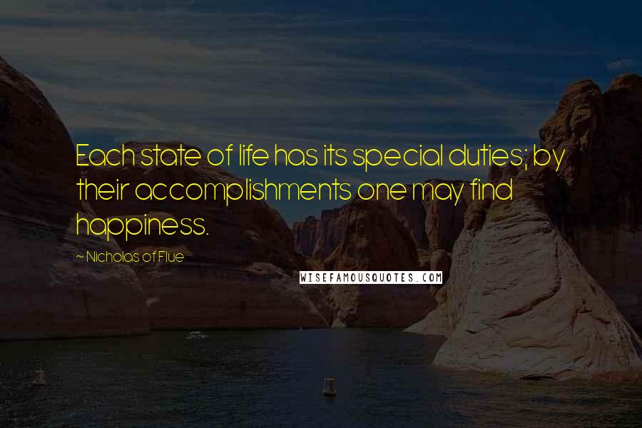 Nicholas Of Flue quotes: Each state of life has its special duties; by their accomplishments one may find happiness.