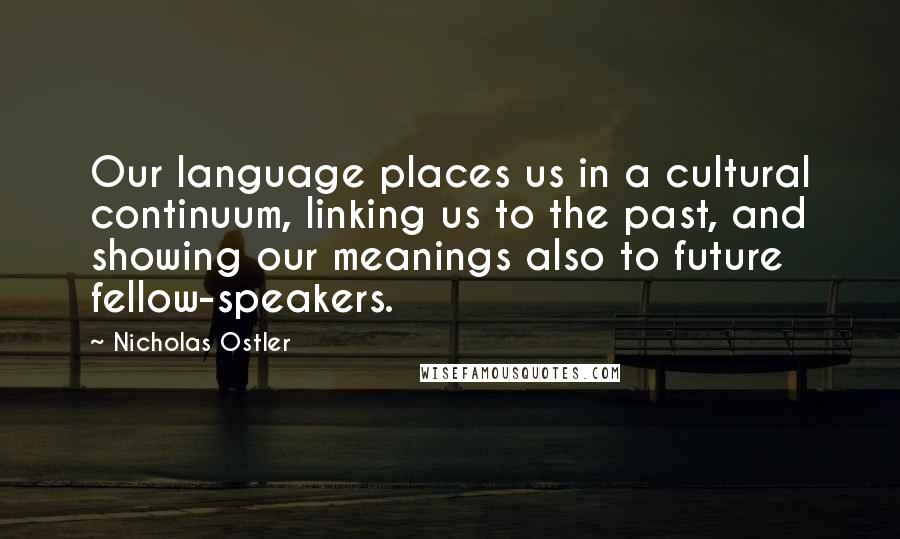 Nicholas Ostler quotes: Our language places us in a cultural continuum, linking us to the past, and showing our meanings also to future fellow-speakers.