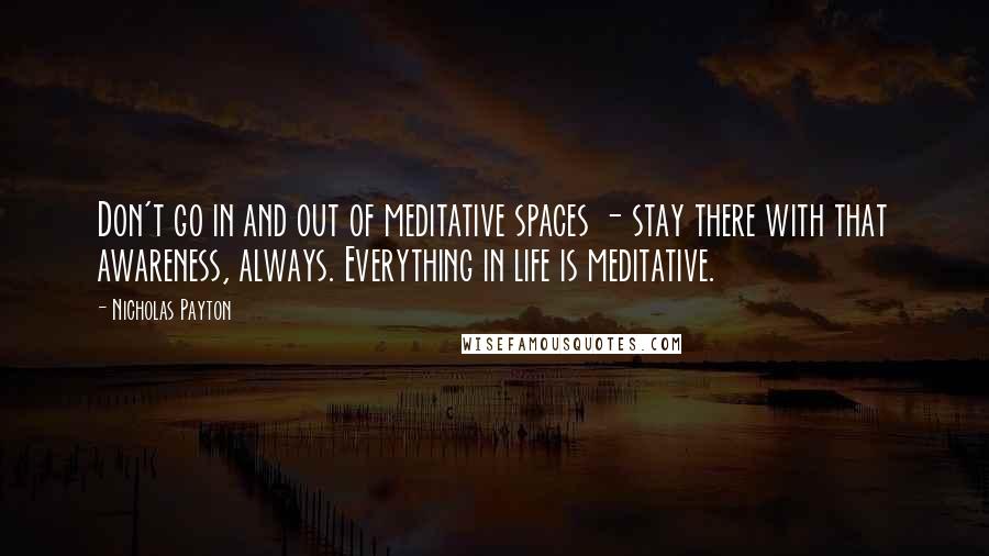 Nicholas Payton quotes: Don't go in and out of meditative spaces - stay there with that awareness, always. Everything in life is meditative.