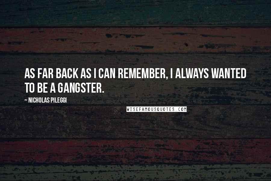 Nicholas Pileggi quotes: As far back as I can remember, I always wanted to be a gangster.
