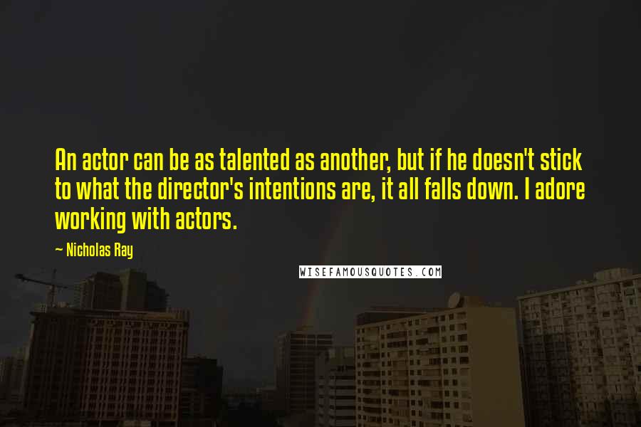Nicholas Ray quotes: An actor can be as talented as another, but if he doesn't stick to what the director's intentions are, it all falls down. I adore working with actors. Nicholas Ray quotes: An actor can be as talented as another, but if he doesn't stick to what the director's intentions are, it all falls down. I adore working with actors.