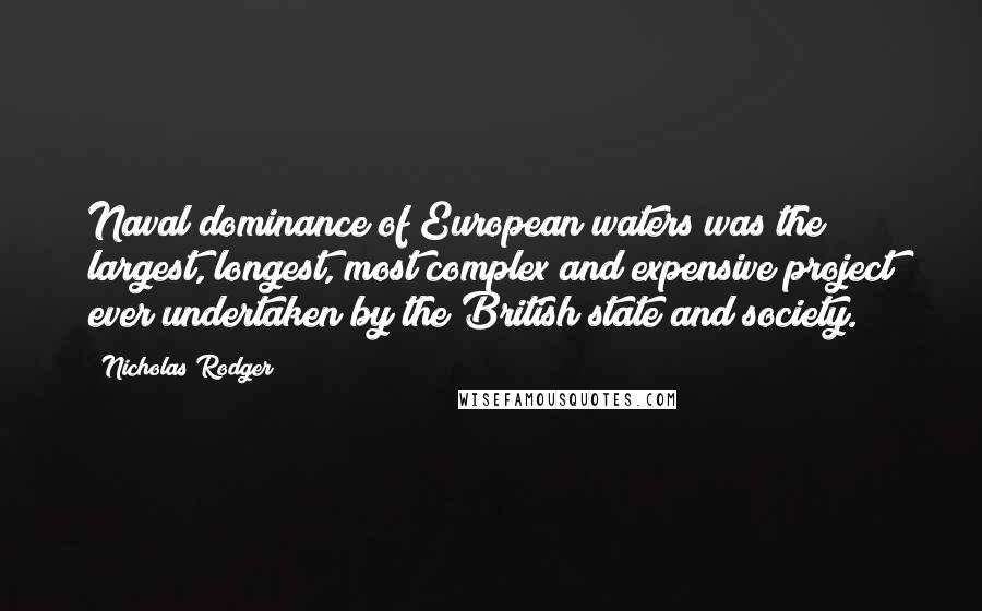 Nicholas Rodger quotes: Naval dominance of European waters was the largest, longest, most complex and expensive project ever undertaken by the British state and society.