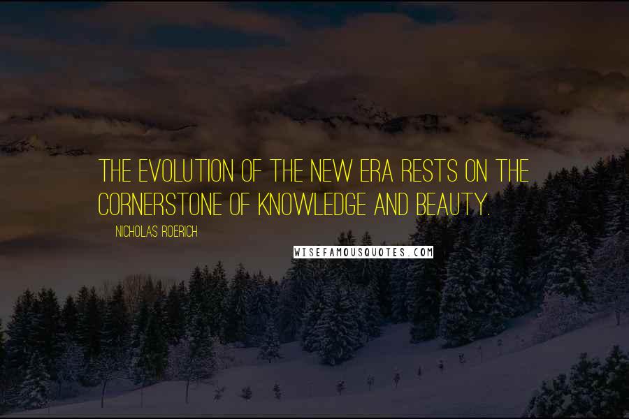 Nicholas Roerich quotes: The evolution of the New Era rests on the cornerstone of Knowledge and Beauty.