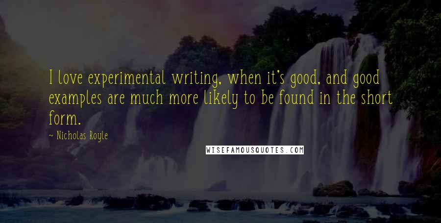 Nicholas Royle quotes: I love experimental writing, when it's good, and good examples are much more likely to be found in the short form. Nicholas Royle quotes: I love experimental writing, when it's good, and good examples are much more likely to be found in the short form.