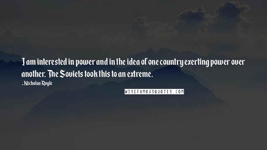 Nicholas Royle quotes: I am interested in power and in the idea of one country exerting power over another. The Soviets took this to an extreme. Nicholas Royle quotes: I am interested in power and in the idea of one country exerting power over another. The Soviets took this to an extreme.