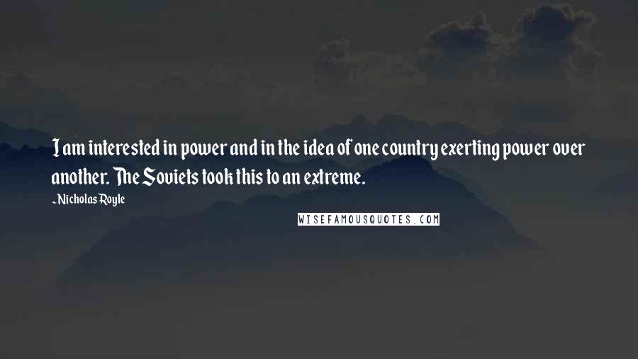 Nicholas Royle quotes: I am interested in power and in the idea of one country exerting power over another. The Soviets took this to an extreme.