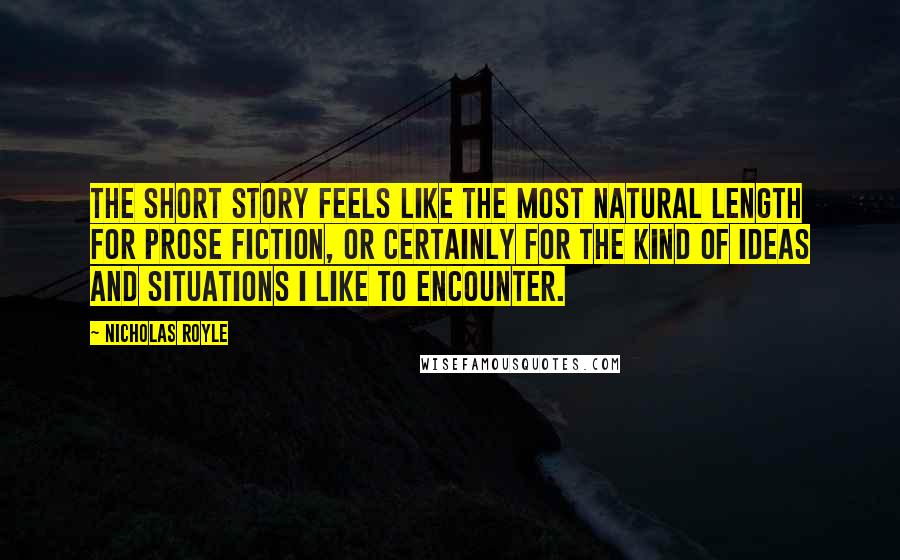 Nicholas Royle quotes: The short story feels like the most natural length for prose fiction, or certainly for the kind of ideas and situations I like to encounter.