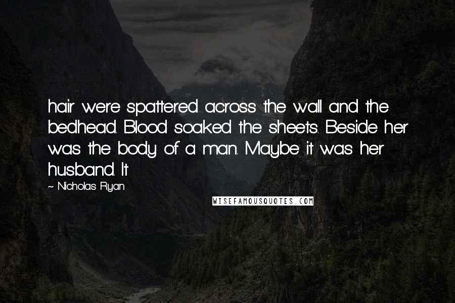 Nicholas Ryan quotes: hair were spattered across the wall and the bedhead. Blood soaked the sheets. Beside her was the body of a man. Maybe it was her husband. It