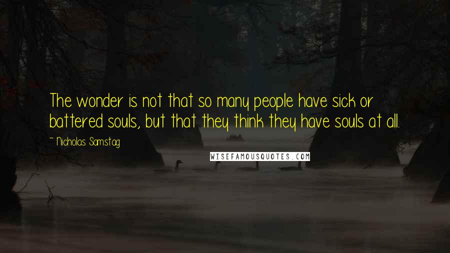 Nicholas Samstag quotes: The wonder is not that so many people have sick or battered souls, but that they think they have souls at all.