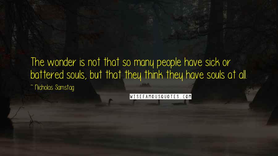 Nicholas Samstag quotes: The wonder is not that so many people have sick or battered souls, but that they think they have souls at all. Nicholas Samstag quotes: The wonder is not that so many people have sick or battered souls, but that they think they have souls at all.