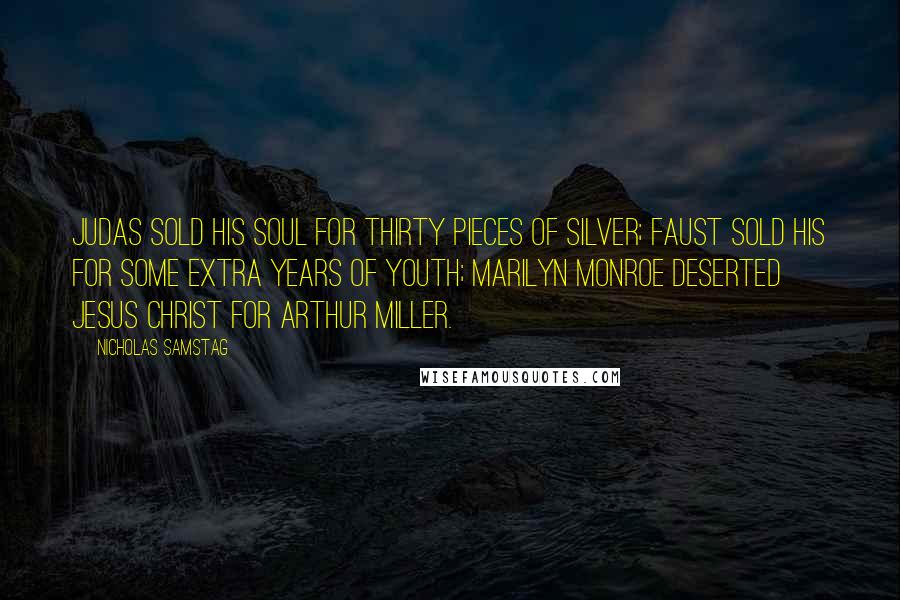 Nicholas Samstag quotes: Judas sold his soul for thirty pieces of silver; Faust sold his for some extra years of youth; Marilyn Monroe deserted Jesus Christ for Arthur Miller.