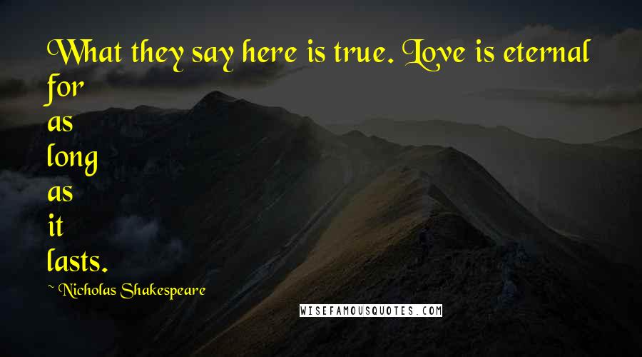 Nicholas Shakespeare quotes: What they say here is true. Love is eternal for as long as it lasts.