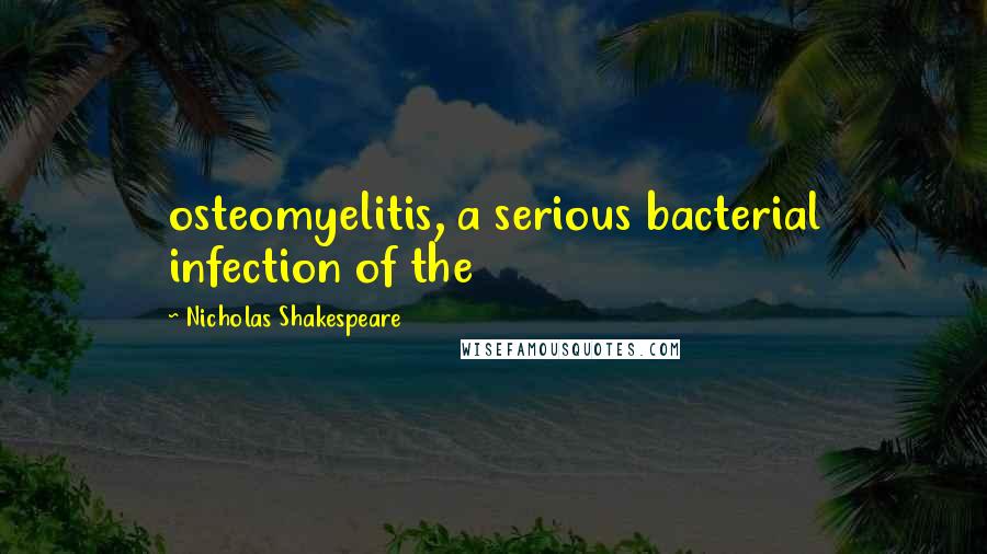 Nicholas Shakespeare quotes: osteomyelitis, a serious bacterial infection of the