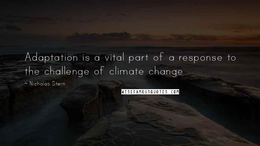 Nicholas Stern quotes: Adaptation is a vital part of a response to the challenge of climate change