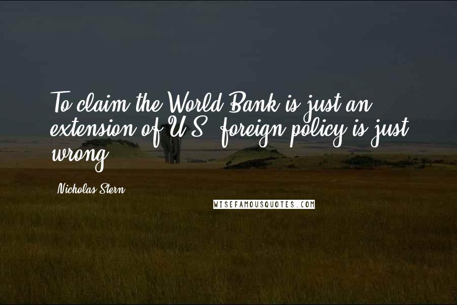 Nicholas Stern quotes: To claim the World Bank is just an extension of U.S. foreign policy is just wrong.