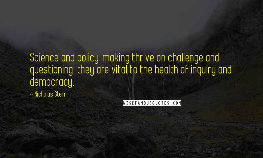 Nicholas Stern quotes: Science and policy-making thrive on challenge and questioning; they are vital to the health of inquiry and democracy.