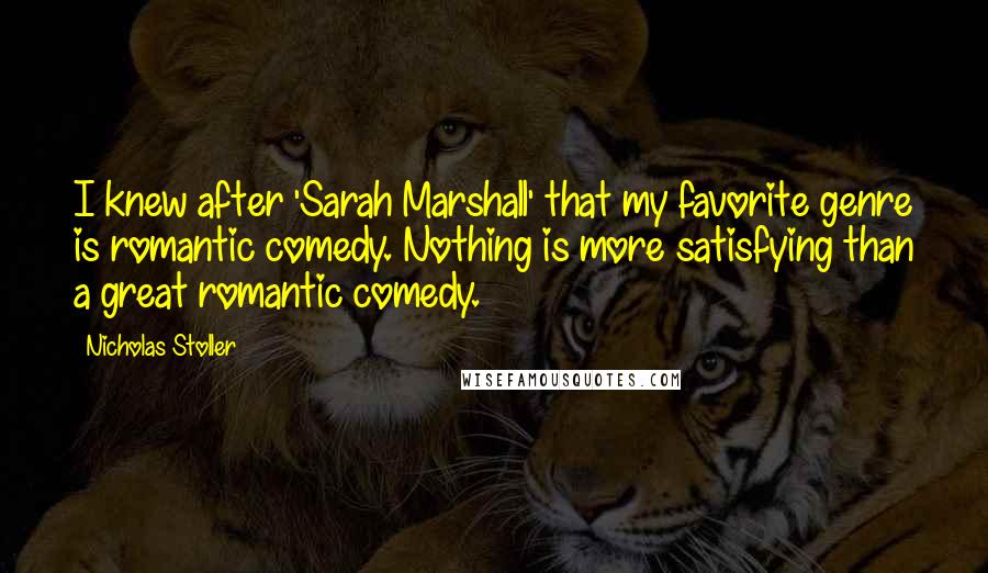 Nicholas Stoller quotes: I knew after 'Sarah Marshall' that my favorite genre is romantic comedy. Nothing is more satisfying than a great romantic comedy.