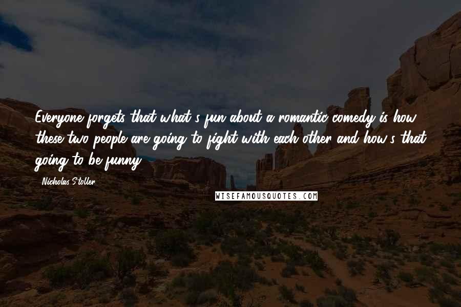 Nicholas Stoller quotes: Everyone forgets that what's fun about a romantic comedy is how these two people are going to fight with each other and how's that going to be funny.