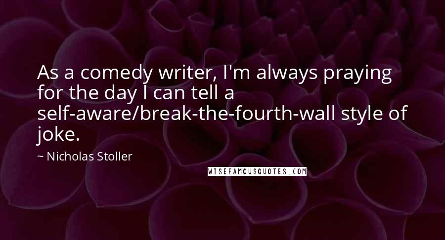 Nicholas Stoller quotes: As a comedy writer, I'm always praying for the day I can tell a self-aware/break-the-fourth-wall style of joke. Nicholas Stoller quotes: As a comedy writer, I'm always praying for the day I can tell a self-aware/break-the-fourth-wall style of joke.