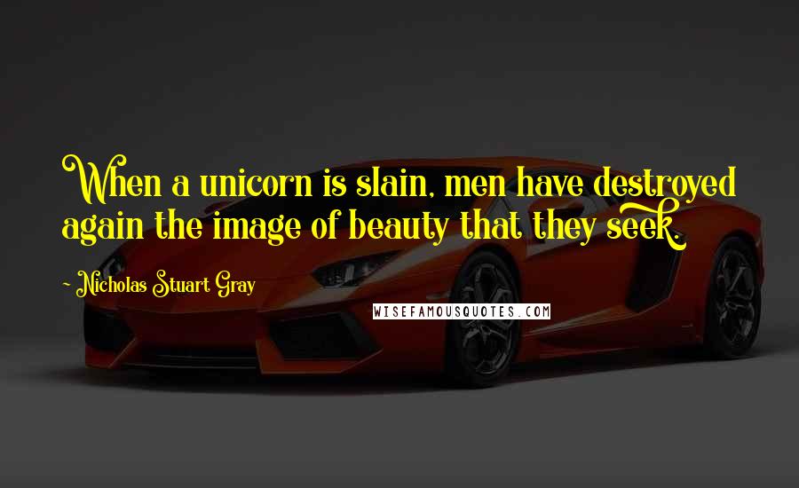 Nicholas Stuart Gray quotes: When a unicorn is slain, men have destroyed again the image of beauty that they seek.