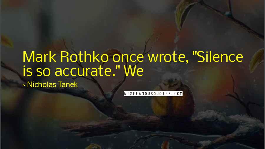 Nicholas Tanek quotes: Mark Rothko once wrote, "Silence is so accurate." We