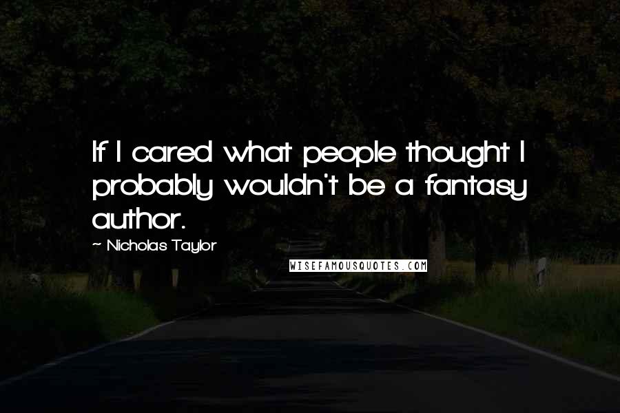 Nicholas Taylor quotes: If I cared what people thought I probably wouldn't be a fantasy author.