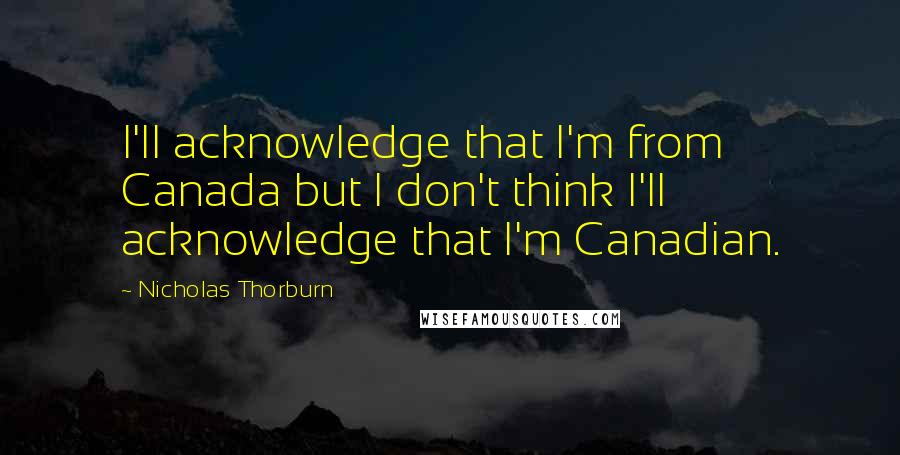 Nicholas Thorburn quotes: I'll acknowledge that I'm from Canada but I don't think I'll acknowledge that I'm Canadian.