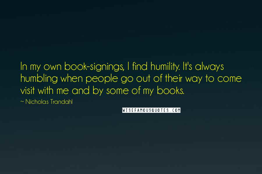 Nicholas Trandahl quotes: In my own book-signings, I find humility. It's always humbling when people go out of their way to come visit with me and by some of my books.