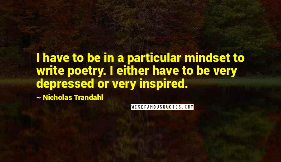 Nicholas Trandahl quotes: I have to be in a particular mindset to write poetry. I either have to be very depressed or very inspired. Nicholas Trandahl quotes: I have to be in a particular mindset to write poetry. I either have to be very depressed or very inspired.