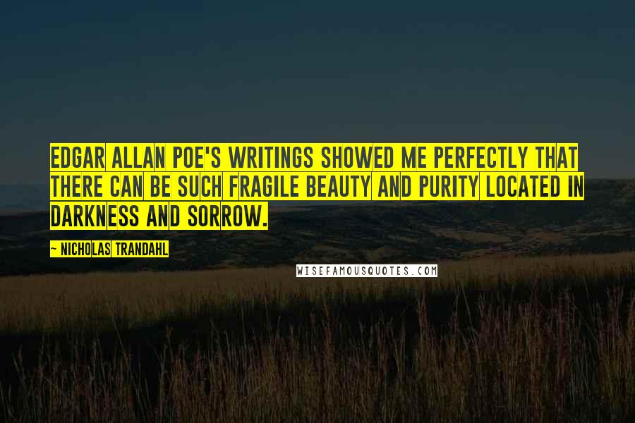 Nicholas Trandahl quotes: Edgar Allan Poe's writings showed me perfectly that there can be such fragile beauty and purity located in darkness and sorrow.