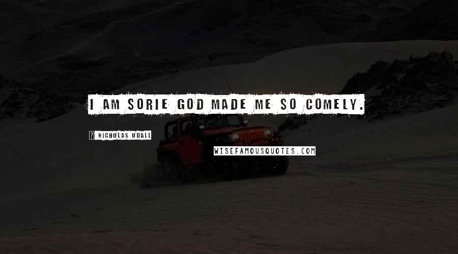 Nicholas Udall quotes: I am sorie God made me so comely.