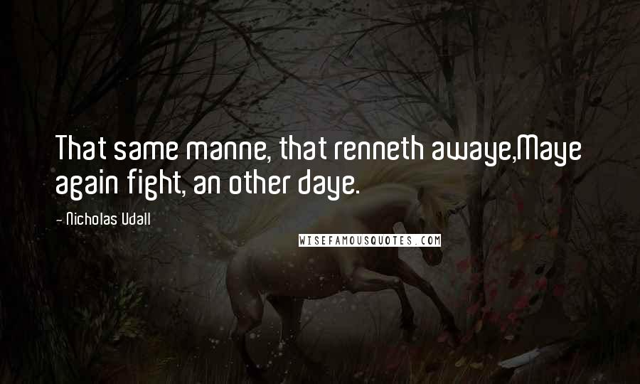 Nicholas Udall quotes: That same manne, that renneth awaye,Maye again fight, an other daye.