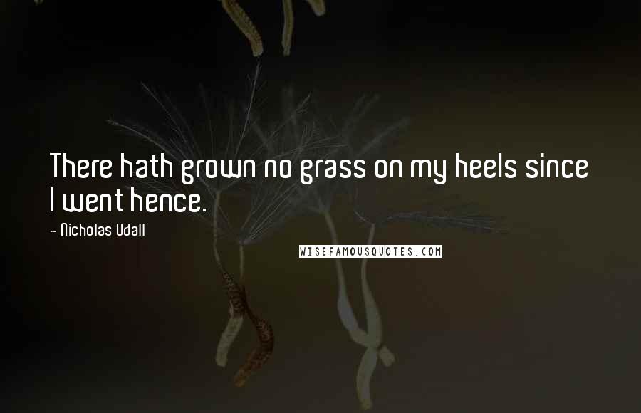 Nicholas Udall quotes: There hath grown no grass on my heels since I went hence.