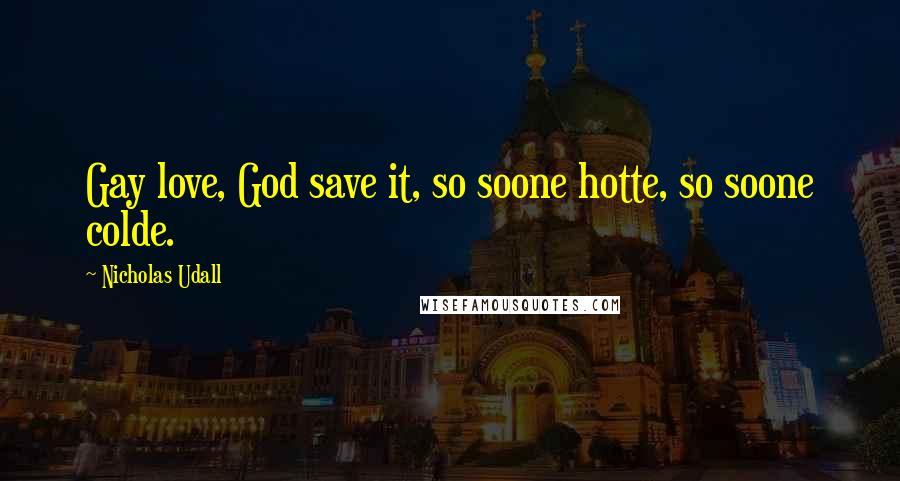 Nicholas Udall quotes: Gay love, God save it, so soone hotte, so soone colde.